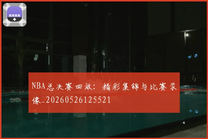 NBA总决赛回放:精彩集锦与比赛录像_20260526125521