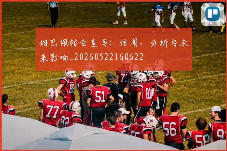 姆巴佩转会皇马:传闻、分析与未来影响_20260522160622