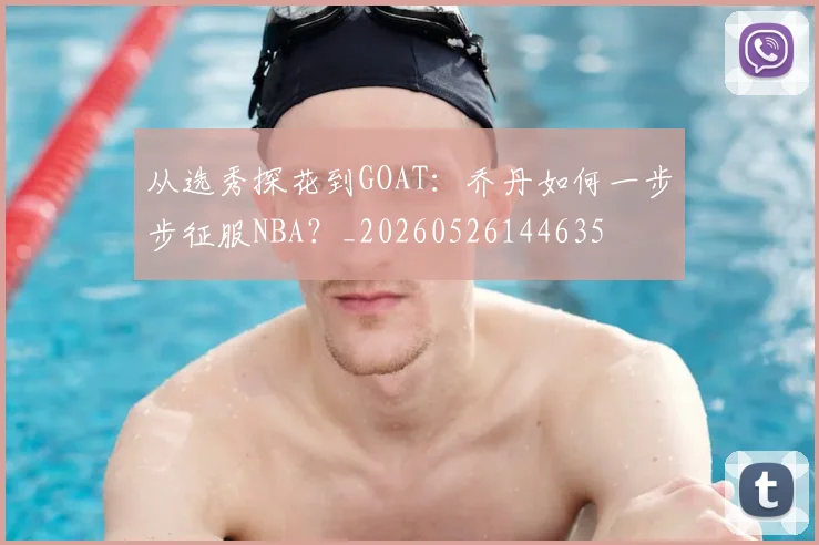 从选秀探花到GOAT:乔丹如何一步步征服NBA?_20260526144635