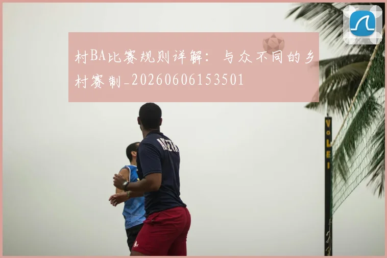 村BA比赛规则详解：与众不同的乡村赛制_20260606153501