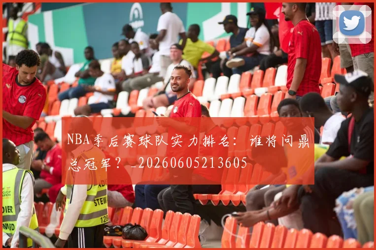 NBA季后赛球队实力排名:谁将问鼎总冠军?_20260605213605