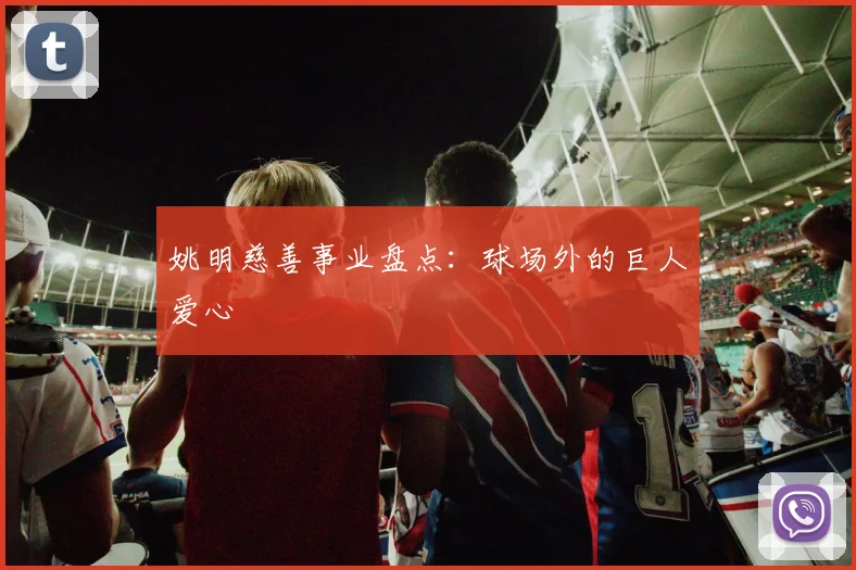 姚明慈善事业盘点:球场外的巨人爱心