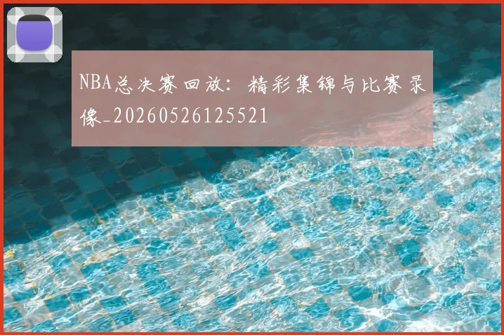 NBA总决赛回放：精彩集锦与比赛录像_20260526125521