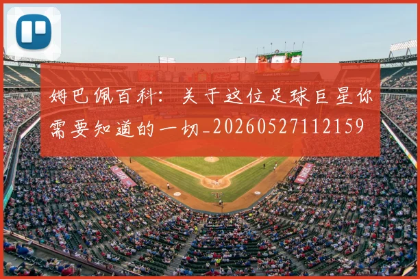 姆巴佩百科：关于这位足球巨星你需要知道的一切_20260527112159