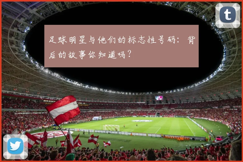 足球明星与他们的标志性号码:背后的故事你知道吗?
