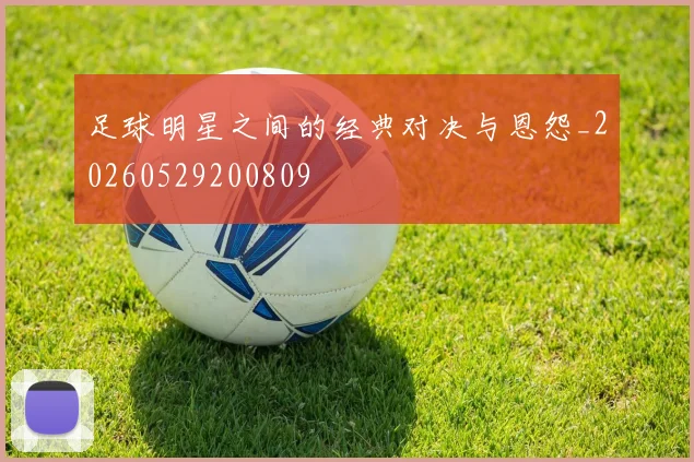 足球明星之间的经典对决与恩怨_20260529200809