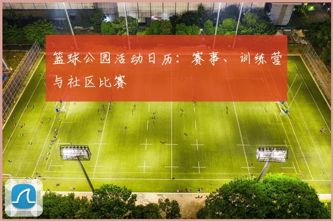 篮球公园活动日历:赛事、训练营与社区比赛