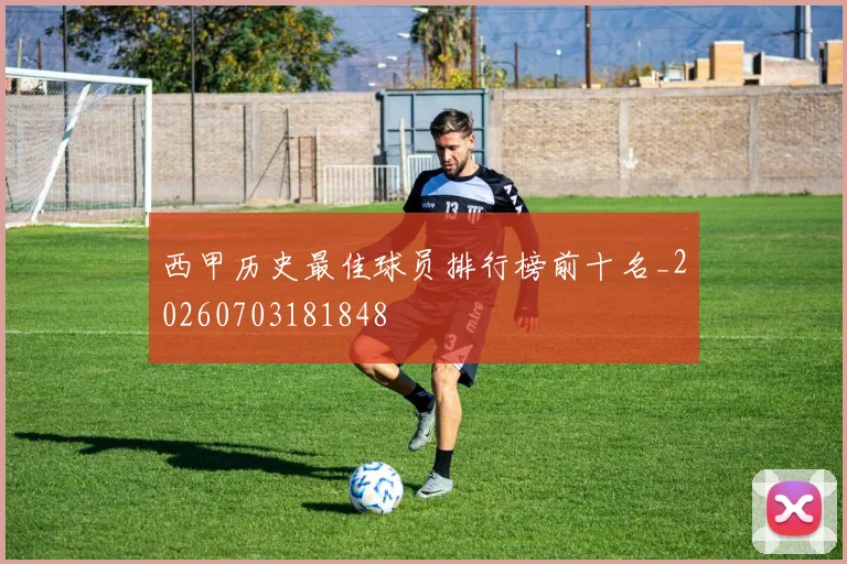 西甲历史最佳球员排行榜前十名_20260703181848