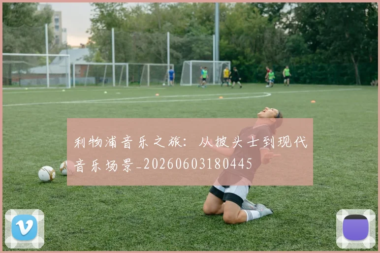 利物浦音乐之旅:从披头士到现代音乐场景_20260603180445