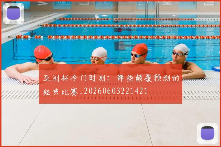 亚洲杯冷门时刻：那些颠覆预测的经典比赛_20260603221421