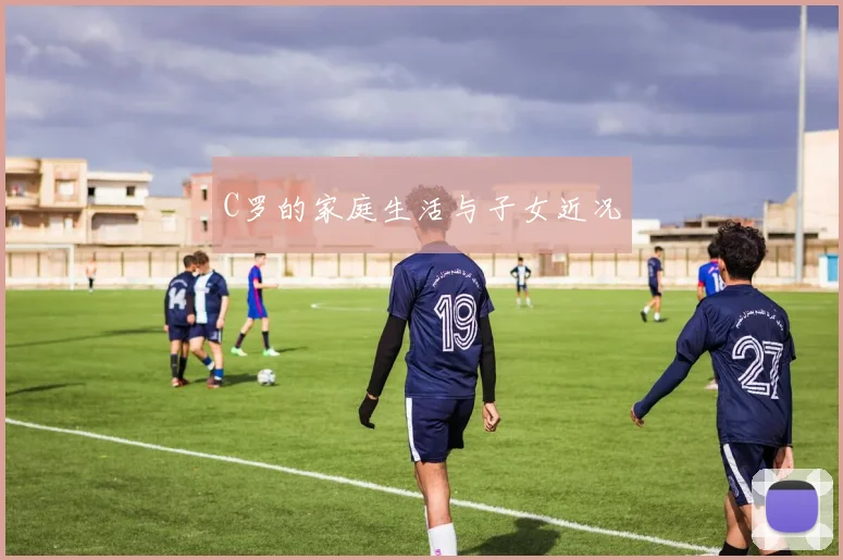 C罗的家庭生活与子女近况