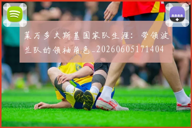 莱万多夫斯基国家队生涯:带领波兰队的领袖角色_20260605171404