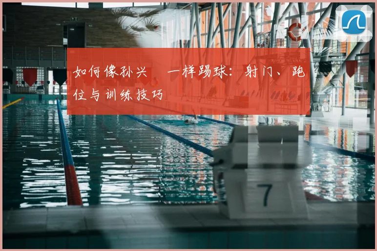 如何像孙兴慜一样踢球:射门、跑位与训练技巧