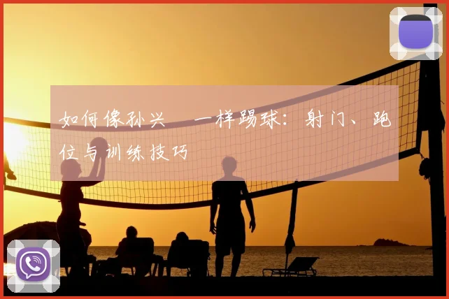 如何像孙兴慜一样踢球：射门、跑位与训练技巧