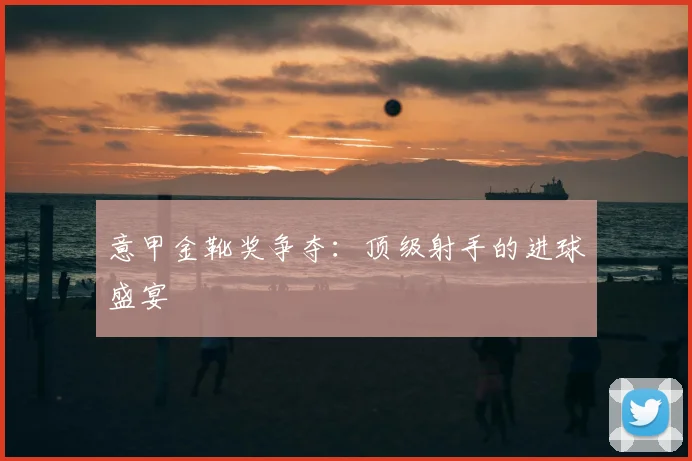 意甲金靴奖争夺：顶级射手的进球盛宴