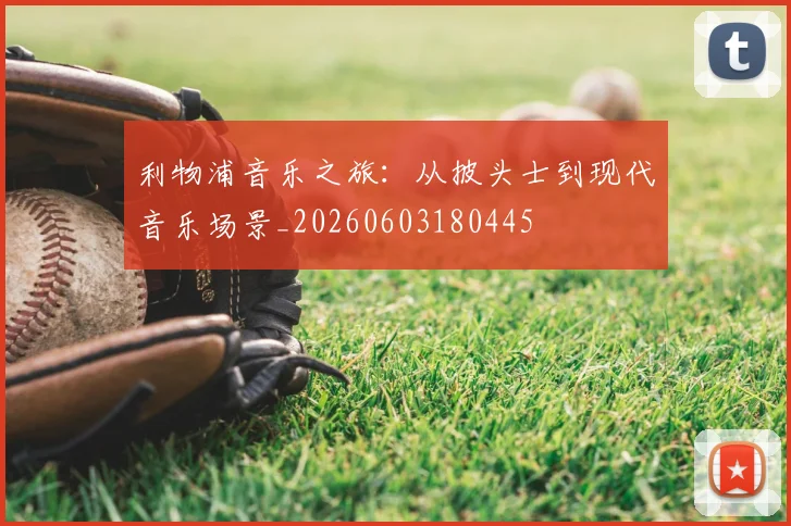 利物浦音乐之旅：从披头士到现代音乐场景_20260603180445
