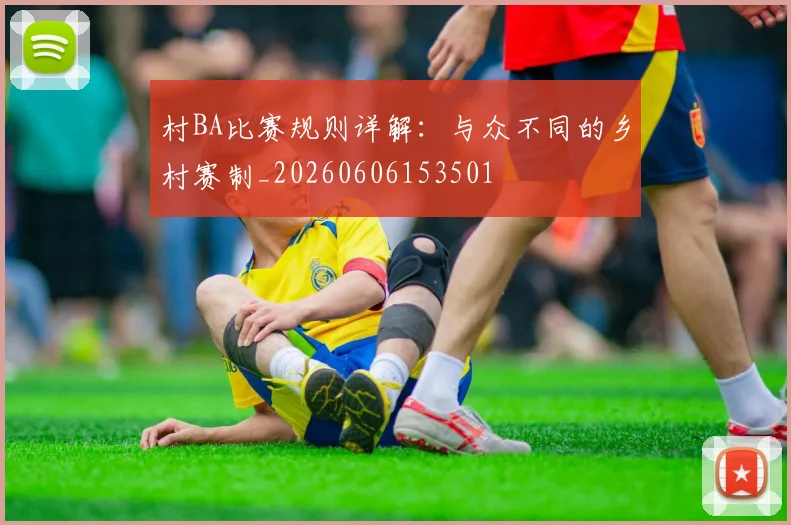 村BA比赛规则详解：与众不同的乡村赛制_20260606153501