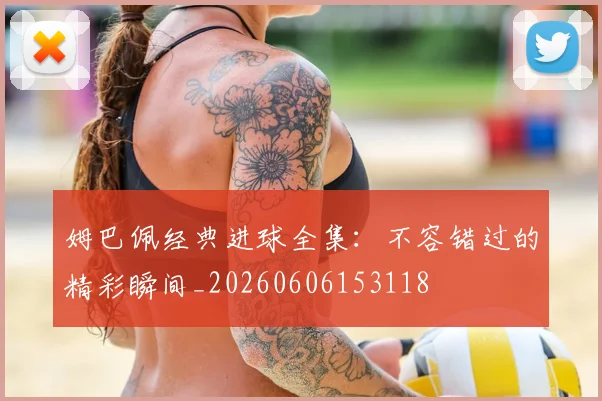 姆巴佩经典进球全集:不容错过的精彩瞬间_20260606153118