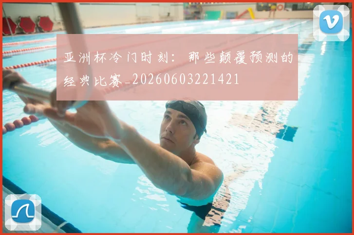 亚洲杯冷门时刻：那些颠覆预测的经典比赛_20260603221421
