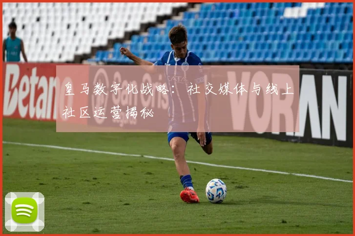 皇马数字化战略：社交媒体与线上社区运营揭秘