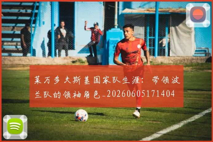 莱万多夫斯基国家队生涯：带领波兰队的领袖角色_20260605171404