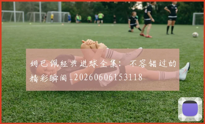 姆巴佩经典进球全集：不容错过的精彩瞬间_20260606153118