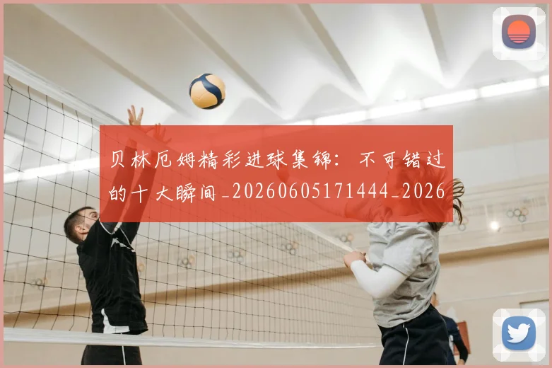 贝林厄姆精彩进球集锦：不可错过的十大瞬间_20260605171444_20260703181958