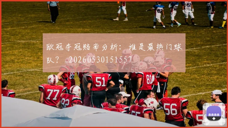 欧冠夺冠赔率分析：谁是最热门球队？_20260530151557