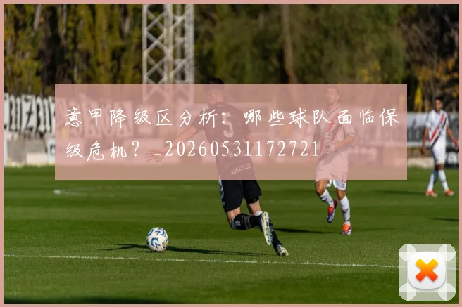 意甲降级区分析:哪些球队面临保级危机?_20260531172721