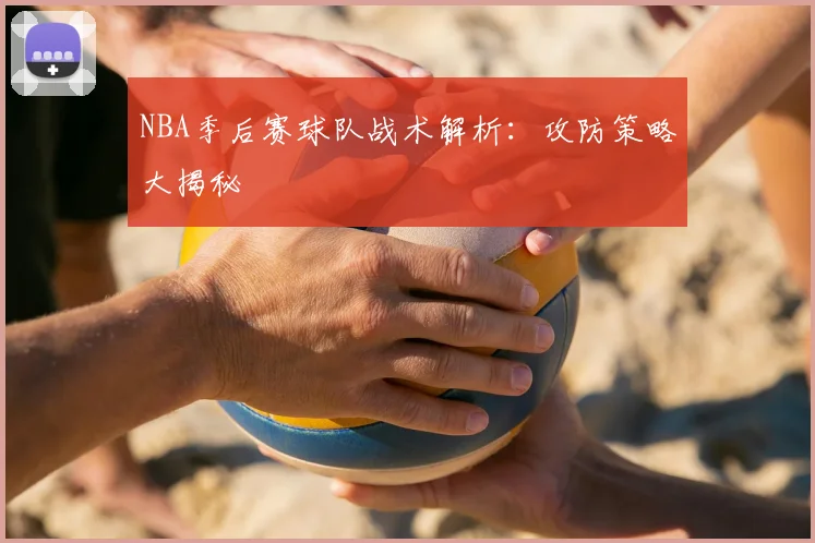 NBA季后赛球队战术解析:攻防策略大揭秘