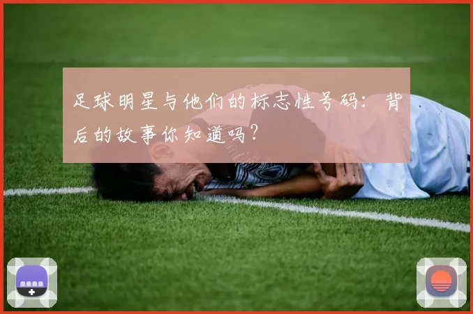 足球明星与他们的标志性号码:背后的故事你知道吗?